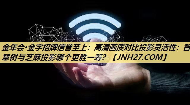 高清画质对比投影灵活性:智慧树与芝麻投影哪个更胜一筹? 高清画质对比投影灵活性:智慧树与芝麻投影哪个更胜一筹?