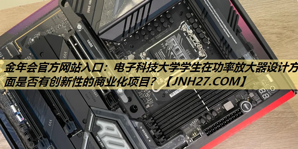 电子科技大学学生在功率放大器设计方面是否有创新性的商业化项目? 电子科技大学学生在功率放大器设计方面是否有创新性的商业化项目?