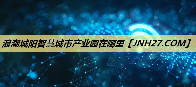 浪潮城阳智慧城市产业园在哪里 浪潮城阳智慧城市产业园在哪里
