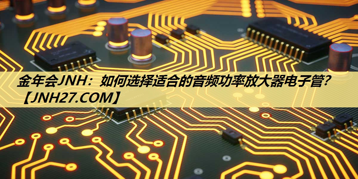 如何选择适合的音频功率放大器电子管? 如何选择适合的音频功率放大器电子管?