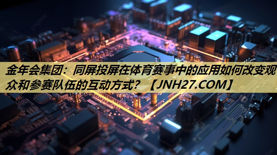 同屏投屏在体育赛事中的应用如何改变观众和参赛队伍的互动方式? 同屏投屏在体育赛事中的应用如何改变观众和参赛队伍的互动方式?