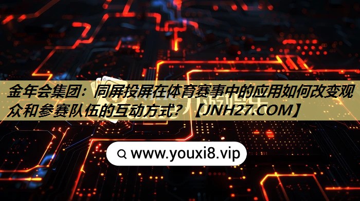 同屏投屏在体育赛事中的应用如何改变观众和参赛队伍的互动方式? 同屏投屏在体育赛事中的应用如何改变观众和参赛队伍的互动方式?