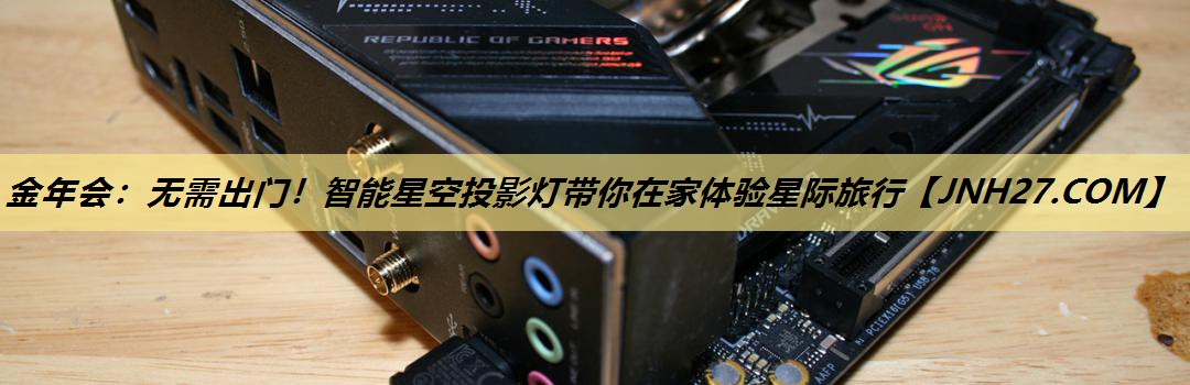 无需出门!智能星空投影灯带你在家体验星际旅行 无需出门!智能星空投影灯带你在家体验星际旅行