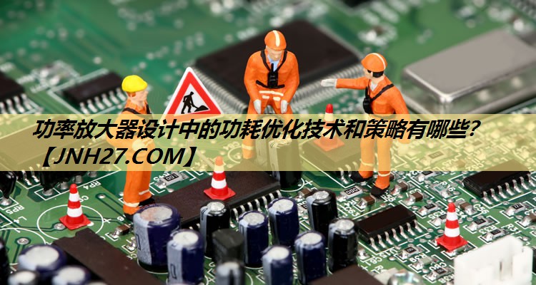 功率放大器设计中的功耗优化技术和策略有哪些? 功率放大器设计中的功耗优化技术和策略有哪些?