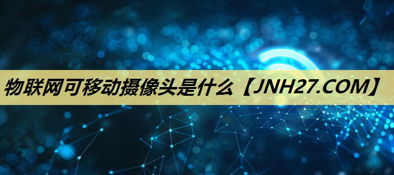 物联网可移动摄像头是什么 物联网可移动摄像头是什么