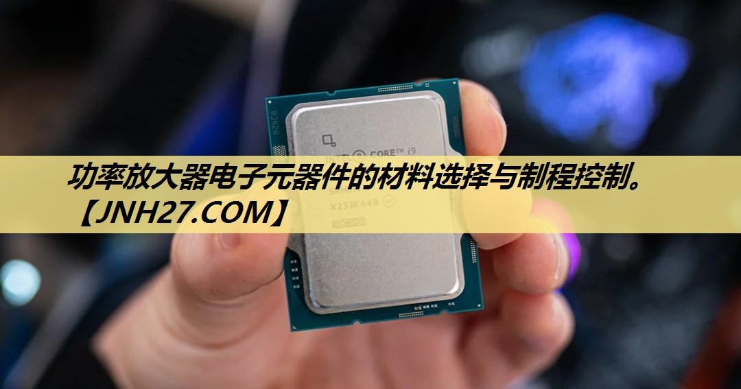 功率放大器电子元器件的材料选择与制程控制。 功率放大器电子元器件的材料选择与制程控制。