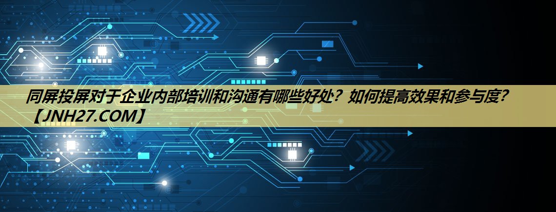 同屏投屏对于企业内部培训和沟通有哪些好处?如何提高效果和参与度? 同屏投屏对于企业内部培训和沟通有哪些好处?如何提高效果和参与度?