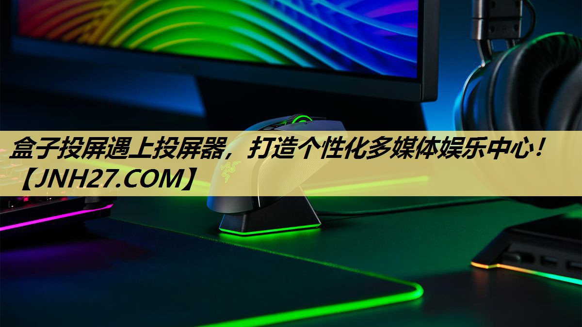 盒子投屏遇上投屏器,打造个性化多媒体娱乐中心! 盒子投屏遇上投屏器,打造个性化多媒体娱乐中心!