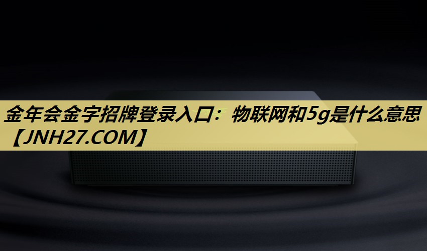 物联网和5g是什么意思 物联网和5g是什么意思