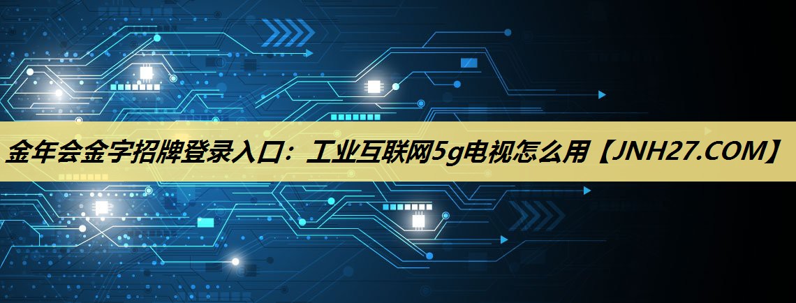 工业互联网5g电视怎么用 工业互联网5g电视怎么用