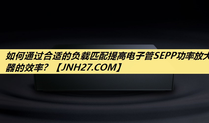 如何通过合适的负载匹配提高电子管SEPP功率放大器的效率? 如何通过合适的负载匹配提高电子管SEPP功率放大器的效率?