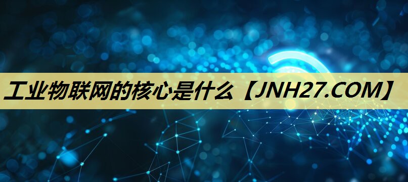 工业物联网的核心是什么 工业物联网的核心是什么