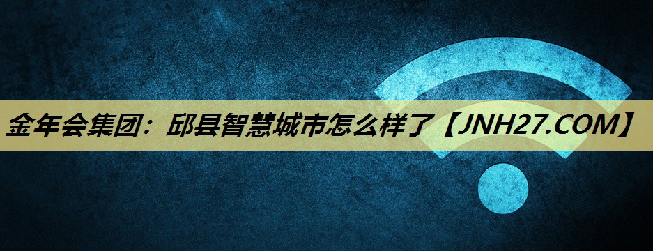 邱县智慧城市怎么样了 邱县智慧城市怎么样了