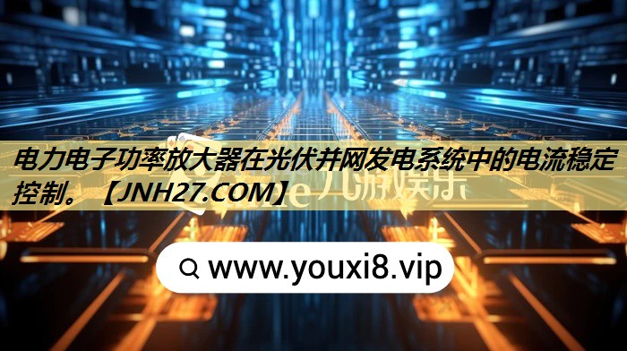 电力电子功率放大器在光伏并网发电系统中的电流稳定控制。 电力电子功率放大器在光伏并网发电系统中的电流稳定控制。