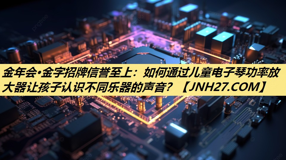 如何通过儿童电子琴功率放大器让孩子认识不同乐器的声音? 如何通过儿童电子琴功率放大器让孩子认识不同乐器的声音?