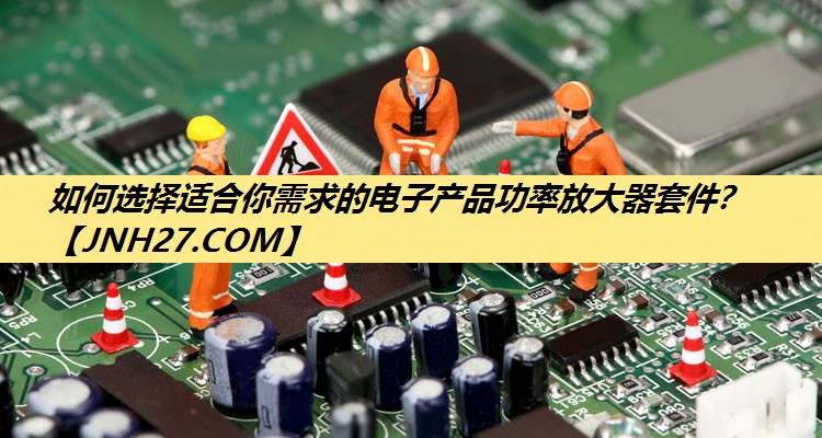 如何选择适合你需求的电子产品功率放大器套件? 如何选择适合你需求的电子产品功率放大器套件?