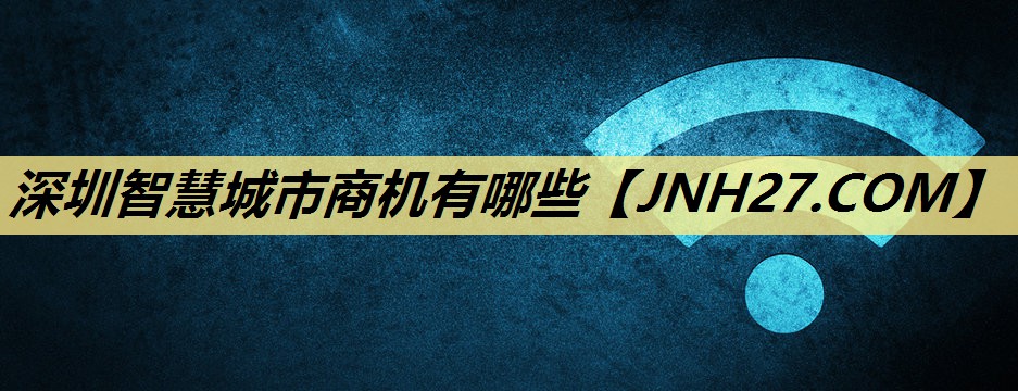 深圳智慧城市商机有哪些 深圳智慧城市商机有哪些