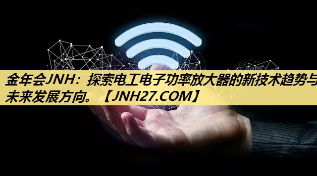 探索电工电子功率放大器的新技术趋势与未来发展方向。 探索电工电子功率放大器的新技术趋势与未来发展方向。