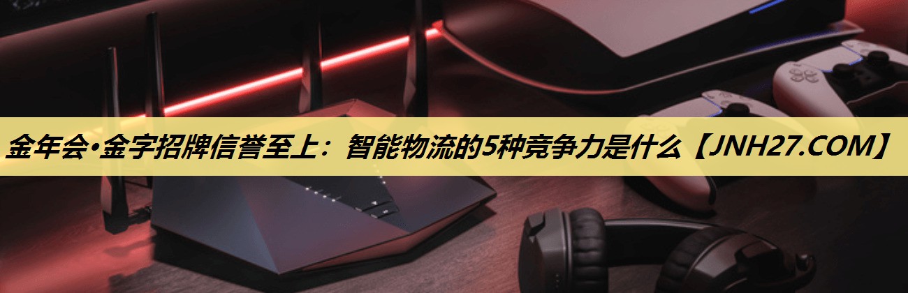智能物流的5种竞争力是什么 智能物流的5种竞争力是什么