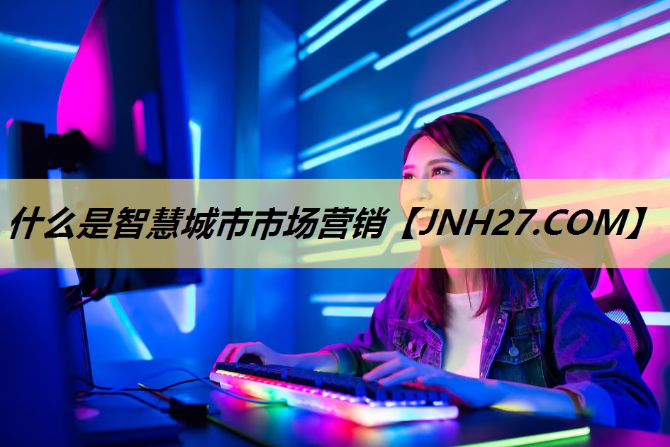 什么是智慧城市市场营销 什么是智慧城市市场营销