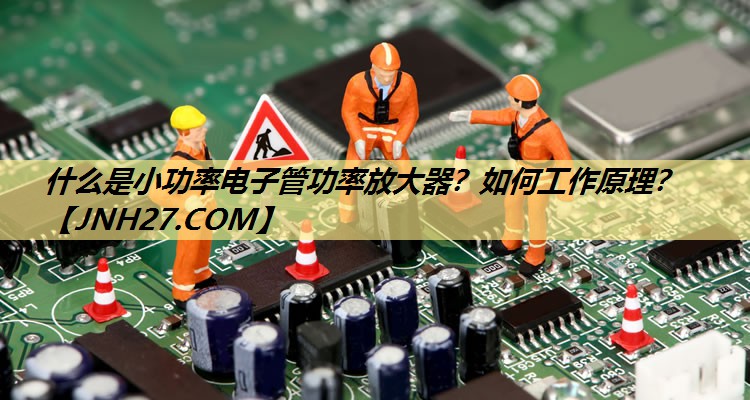 什么是小功率电子管功率放大器?如何工作原理? 什么是小功率电子管功率放大器?如何工作原理?